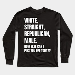 White Straight Republican Male How else Can I Piss You Off Today Long Sleeve T-Shirt